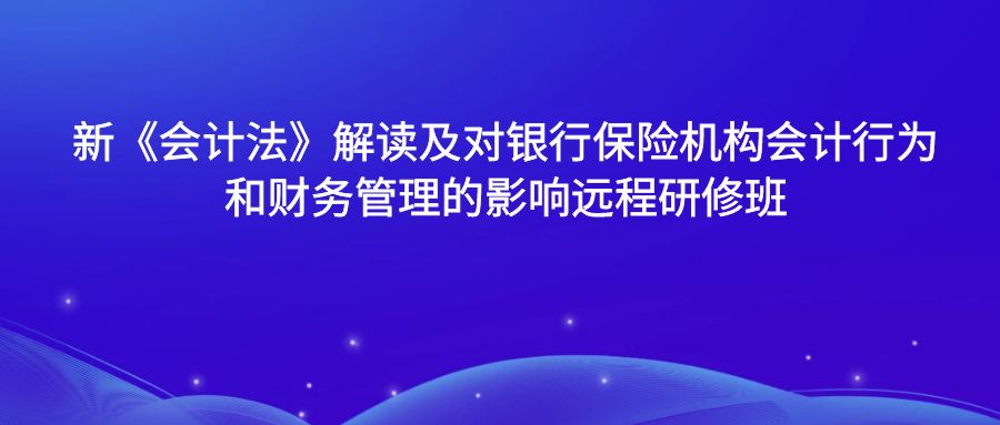 新《會計法》解讀及對銀行保險機(jī)構(gòu)會計行為和財務(wù)管理的影響遠(yuǎn)程研修班 -123411-1